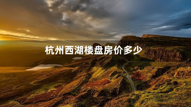 杭州西湖楼盘房价多少