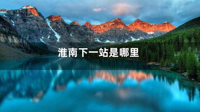 淮南下一站是哪里