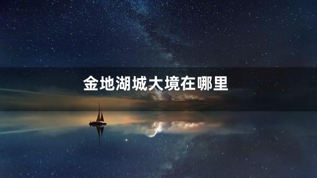 金地湖城大境在哪里