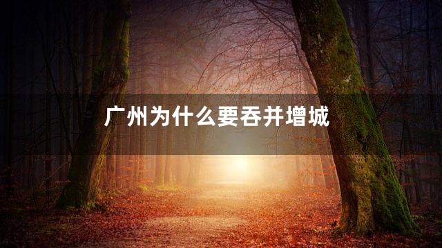 广州为什么要吞并增城