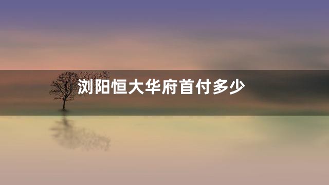 浏阳恒大华府首付多少