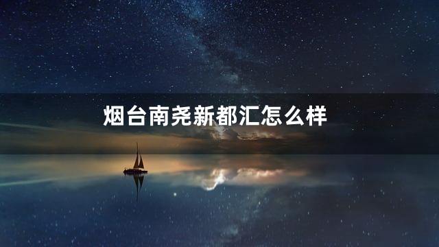 烟台南尧新都汇怎么样