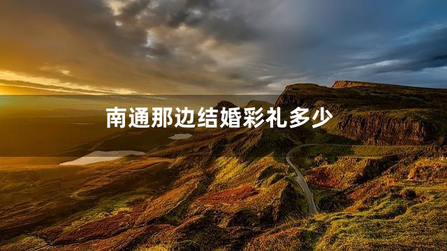 南通那边结婚彩礼多少
