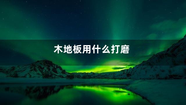 木地板用什么打磨