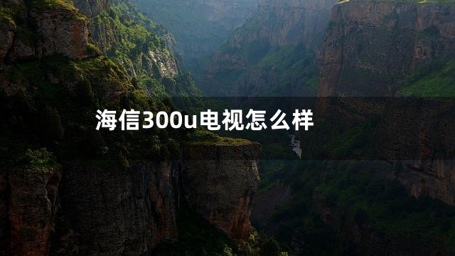 海信300u电视怎么样