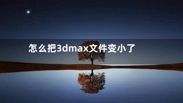 怎么把3dmax文件变小了