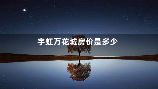 宇虹万花城房价是多少