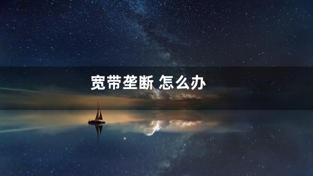 宽带垄断 怎么办