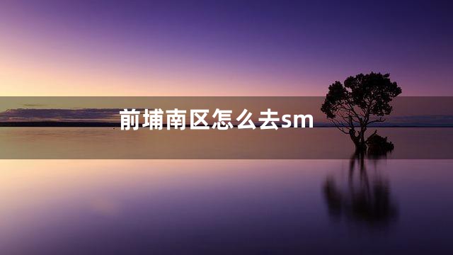 前埔南区怎么去sm