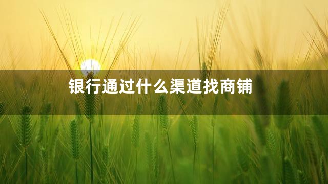 银行通过什么渠道找商铺