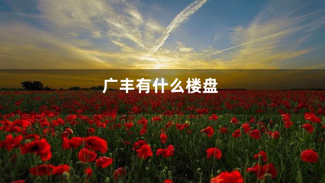 广丰有什么楼盘