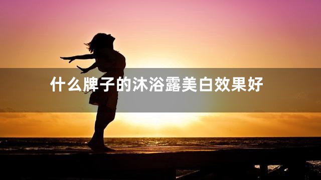 什么牌子的沐浴露美白效果好