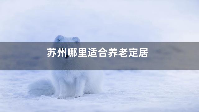 苏州哪里适合养老定居