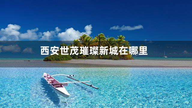 西安世茂璀璨新城在哪里