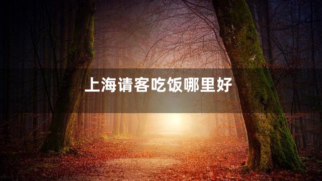 上海请客吃饭哪里好