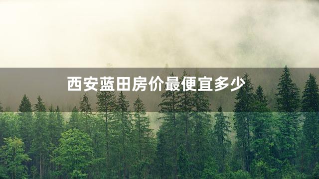 西安蓝田房价最便宜多少