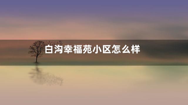白沟幸福苑小区怎么样
