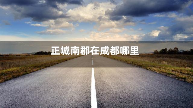正城南郡在成都哪里