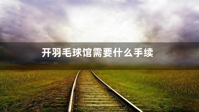开羽毛球馆需要什么手续