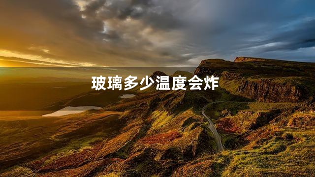 玻璃多少温度会炸