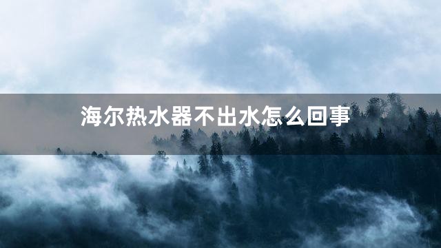 海尔热水器不出水怎么回事