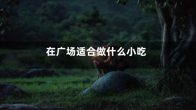 在广场适合做什么小吃