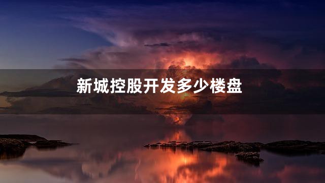 新城控股开发多少楼盘