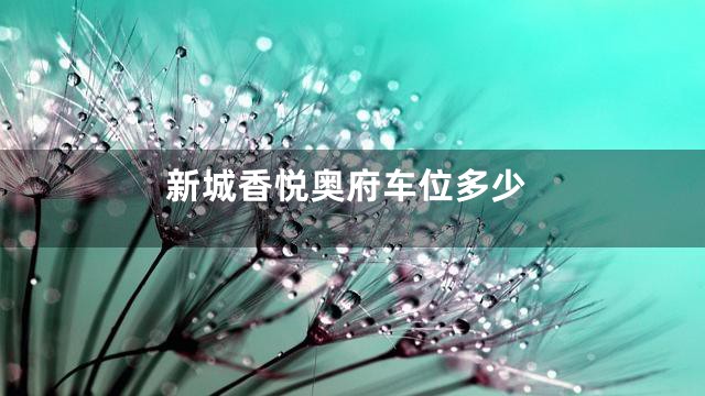 新城香悦奥府车位多少