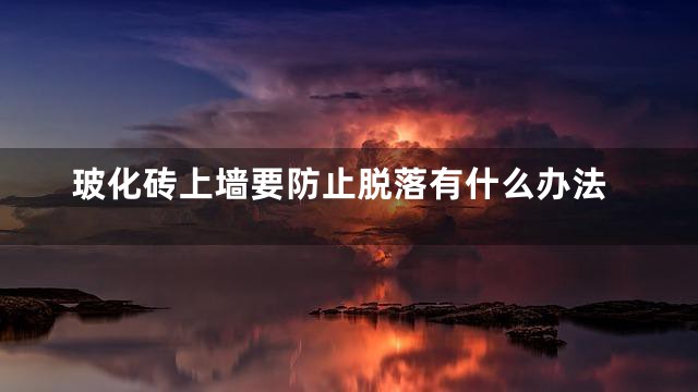 玻化砖上墙要防止脱落有什么办法