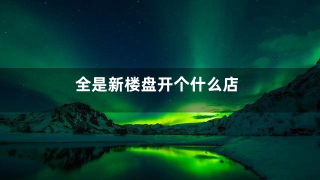 全是新楼盘开个什么店