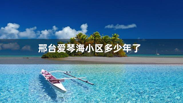 邢台爱琴海小区多少年了
