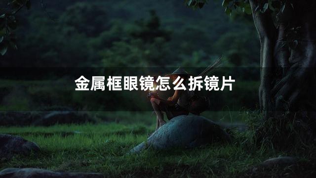 金属框眼镜怎么拆镜片