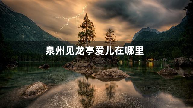 泉州见龙亭爱儿在哪里