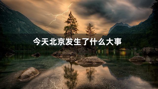 今天北京发生了什么大事