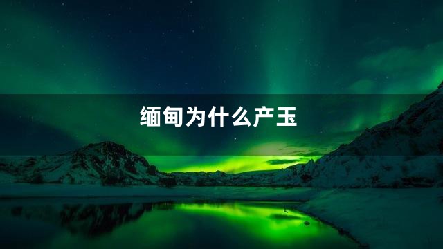 缅甸为什么产玉