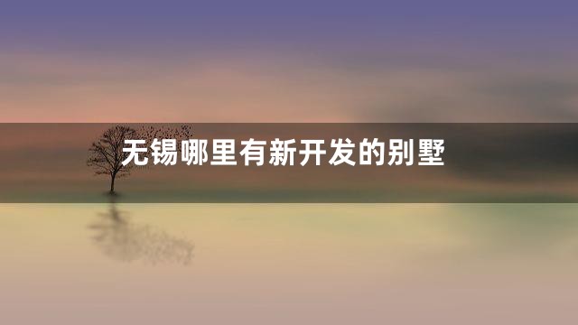 无锡哪里有新开发的别墅