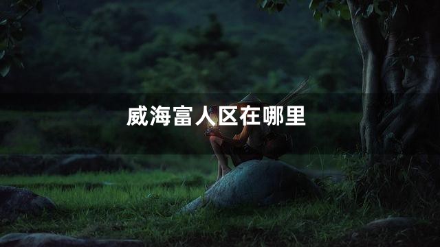 威海富人区在哪里