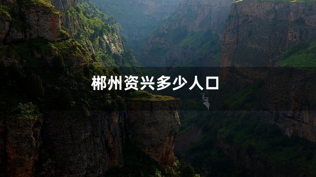 郴州资兴多少人口