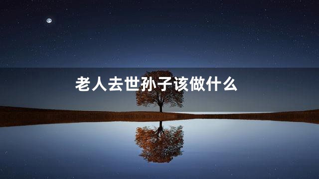 老人去世孙子该做什么