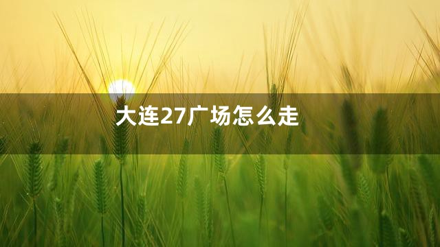 大连27广场怎么走