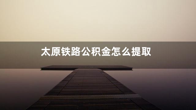 太原铁路公积金怎么提取