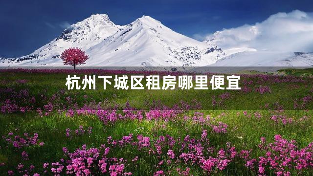 杭州下城区租房哪里便宜