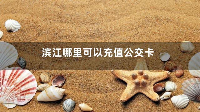 滨江哪里可以充值公交卡