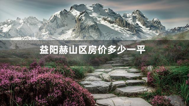 益阳赫山区房价多少一平