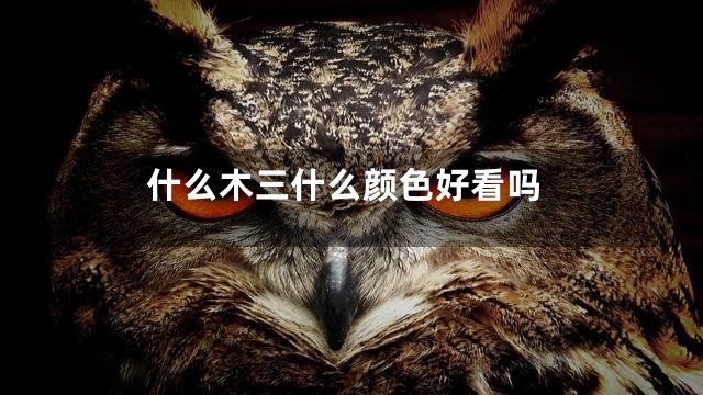 什么木三什么颜色好看吗