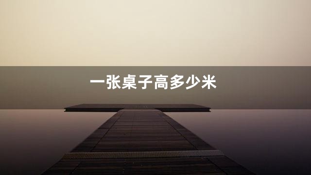 一张桌子高多少米