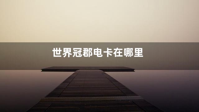 世界冠郡电卡在哪里