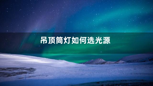 吊顶筒灯如何选光源