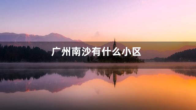 广州南沙有什么小区