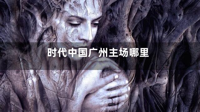 时代中国广州主场哪里